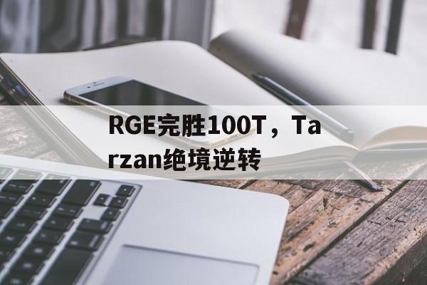 关于RGE完胜100T，Tarzan绝境逆转的信息